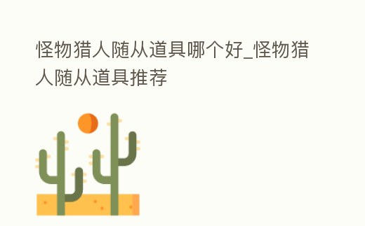 怪物獵人隨從道具哪個(gè)好_怪物獵人隨從道具推薦