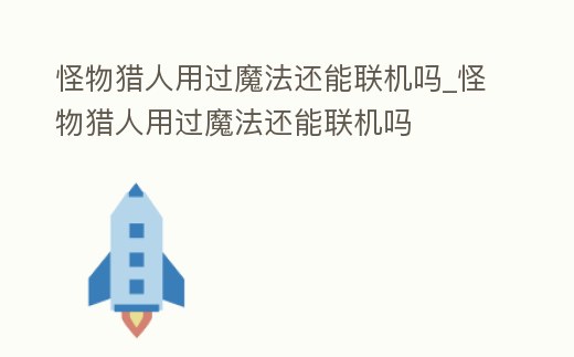怪物獵人用過(guò)魔法還能聯(lián)機(jī)嗎_怪物獵人用過(guò)魔法還能聯(lián)機(jī)嗎