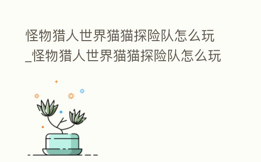 怪物獵人世界貓貓?zhí)诫U(xiǎn)隊(duì)怎么玩_怪物獵人世界貓貓?zhí)诫U(xiǎn)隊(duì)怎么玩視頻