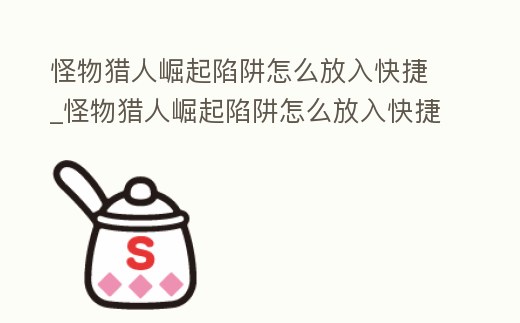 怪物獵人崛起陷阱怎么放入快捷_怪物獵人崛起陷阱怎么放入快捷鍵