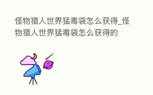 怪物獵人世界猛毒袋怎么獲得_怪物獵人世界猛毒袋怎么獲得的