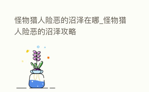 怪物獵人險惡的沼澤在哪_怪物獵人險惡的沼澤攻略