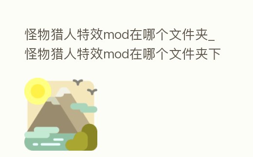 怪物獵人特效mod在哪個文件夾_怪物獵人特效mod在哪個文件夾下