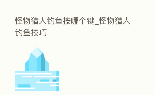 怪物獵人釣魚按哪個鍵_怪物獵人釣魚技巧