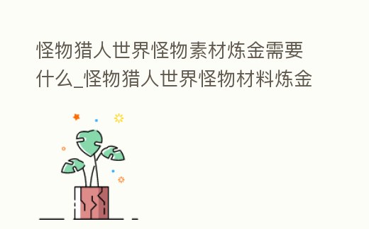 怪物獵人世界怪物素材煉金需要什么_怪物獵人世界怪物材料煉金