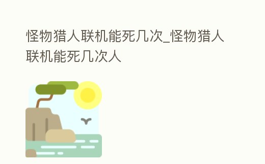 怪物獵人聯(lián)機(jī)能死幾次_怪物獵人聯(lián)機(jī)能死幾次人