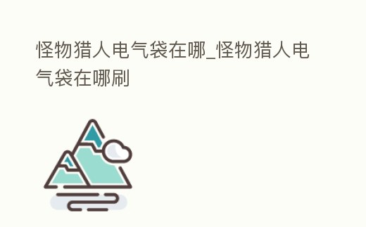 怪物獵人電氣袋在哪_怪物獵人電氣袋在哪刷