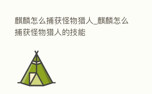 麒麟怎么捕獲怪物獵人_麒麟怎么捕獲怪物獵人的技能