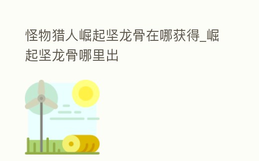 怪物獵人崛起堅龍骨在哪獲得_崛起堅龍骨哪里出