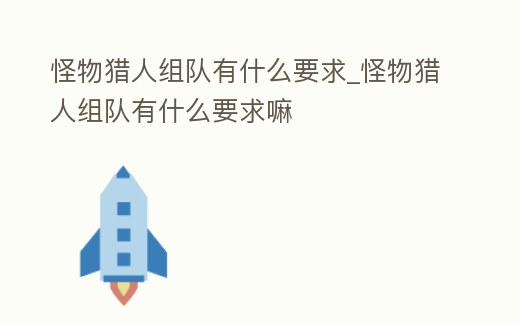 怪物獵人組隊有什么要求_怪物獵人組隊有什么要求嘛