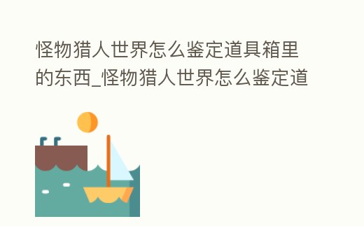 怪物獵人世界怎么鑒定道具箱里的東西_怪物獵人世界怎么鑒定道具箱里的東西是真是假