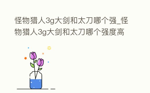 怪物獵人3g大劍和太刀哪個強_怪物獵人3g大劍和太刀哪個強度高