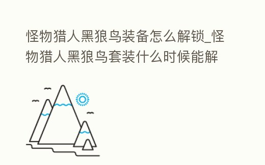 怪物獵人黑狼鳥裝備怎么解鎖_怪物獵人黑狼鳥套裝什么時候能解鎖