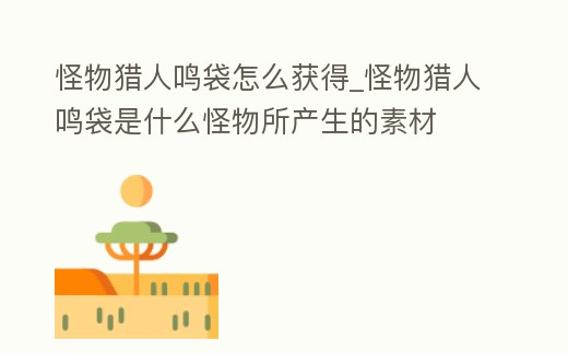 怪物獵人鳴袋怎么獲得_怪物獵人鳴袋是什么怪物所產(chǎn)生的素材