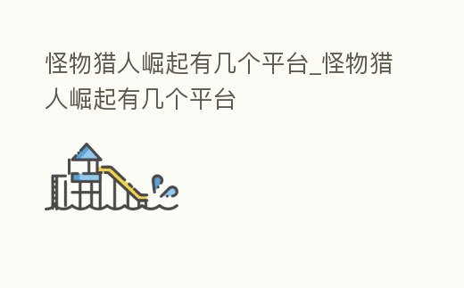 怪物獵人崛起有幾個平臺_怪物獵人崛起有幾個平臺