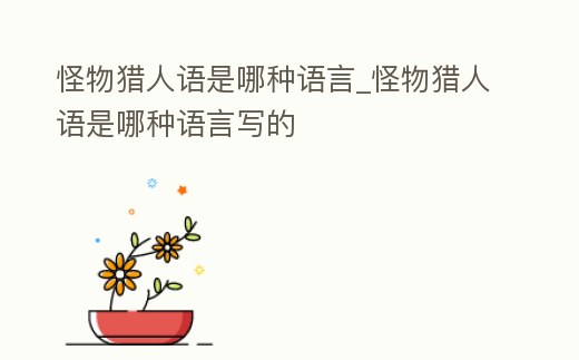怪物獵人語是哪種語言_怪物獵人語是哪種語言寫的