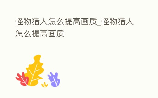 怪物獵人怎么提高畫質(zhì)_怪物獵人怎么提高畫質(zhì)