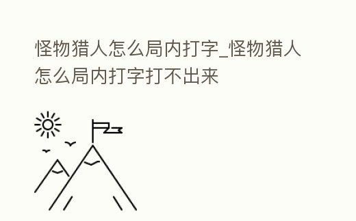 怪物獵人怎么局內打字_怪物獵人怎么局內打字打不出來