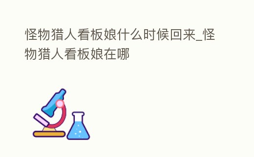 怪物獵人看板娘什么時候回來_怪物獵人看板娘在哪