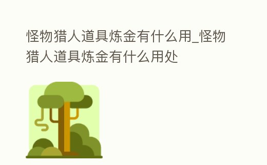 怪物獵人道具煉金有什么用_怪物獵人道具煉金有什么用處