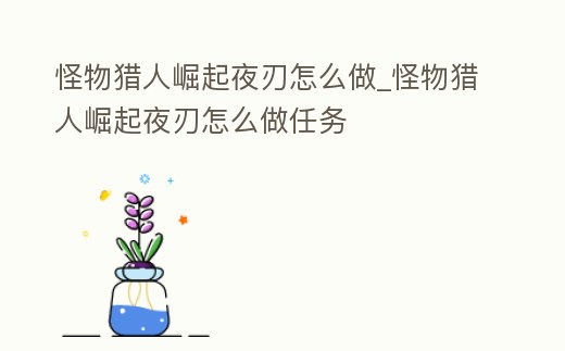 怪物獵人崛起夜刃怎么做_怪物獵人崛起夜刃怎么做任務