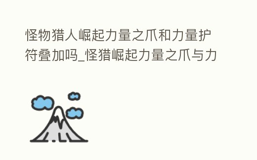 怪物獵人崛起力量之爪和力量護(hù)符疊加嗎_怪獵崛起力量之爪與力量之護(hù)符