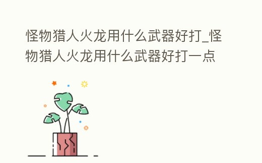 怪物獵人火龍用什么武器好打_怪物獵人火龍用什么武器好打一點