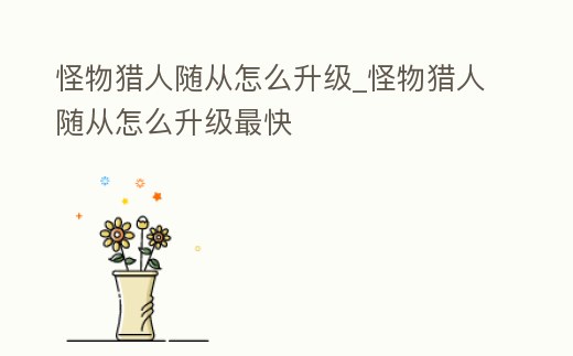 怪物獵人隨從怎么升級_怪物獵人隨從怎么升級最快