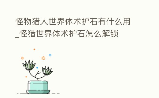 怪物獵人世界體術護石有什么用_怪獵世界體術護石怎么解鎖
