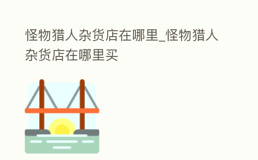 怪物獵人雜貨店在哪里_怪物獵人雜貨店在哪里買