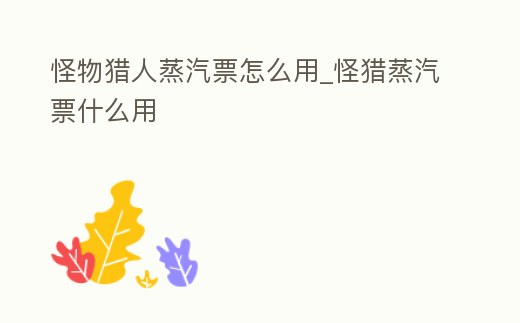 怪物獵人蒸汽票怎么用_怪獵蒸汽票什么用