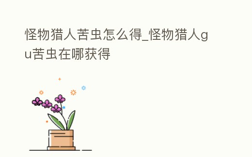 怪物獵人苦蟲(chóng)怎么得_怪物獵人gu苦蟲(chóng)在哪獲得