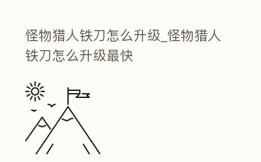 怪物獵人鐵刀怎么升級_怪物獵人鐵刀怎么升級最快