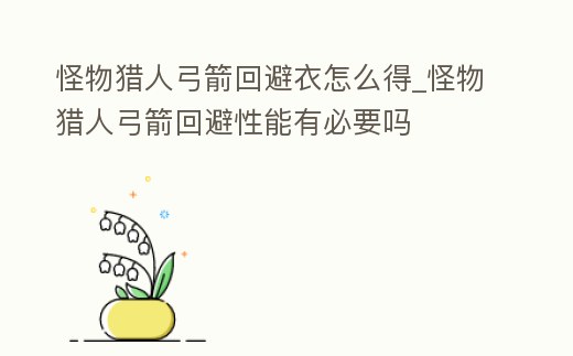 怪物獵人弓箭回避衣怎么得_怪物獵人弓箭回避性能有必要嗎