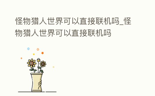 怪物獵人世界可以直接聯機嗎_怪物獵人世界可以直接聯機嗎