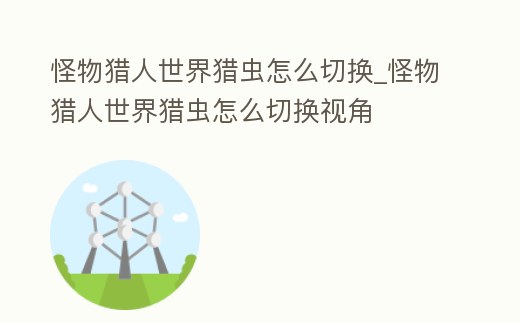 怪物獵人世界獵蟲怎么切換_怪物獵人世界獵蟲怎么切換視角