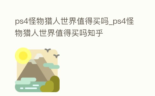 ps4怪物獵人世界值得買嗎_ps4怪物獵人世界值得買嗎知乎