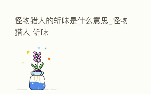 怪物獵人的斬味是什么意思_怪物獵人 斬味