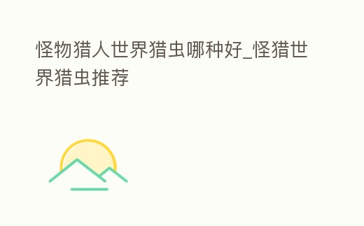 怪物獵人世界獵蟲哪種好_怪獵世界獵蟲推薦