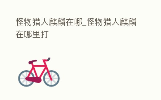 怪物獵人麒麟在哪_怪物獵人麒麟在哪里打