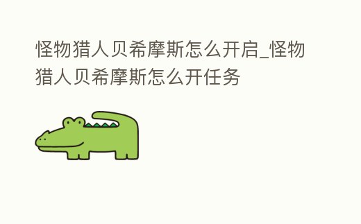 怪物獵人貝希摩斯怎么開(kāi)啟_怪物獵人貝希摩斯怎么開(kāi)任務(wù)