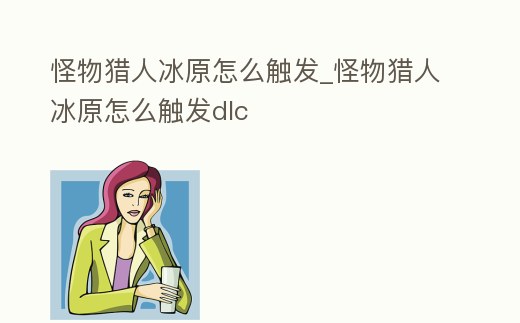 怪物獵人冰原怎么觸發(fā)_怪物獵人冰原怎么觸發(fā)dlc