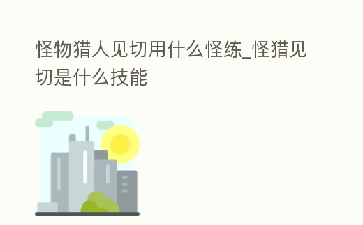 怪物獵人見切用什么怪練_怪獵見切是什么技能