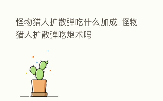 怪物獵人擴(kuò)散彈吃什么加成_怪物獵人擴(kuò)散彈吃炮術(shù)嗎