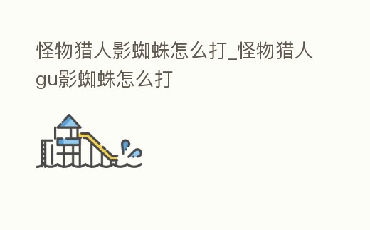 怪物獵人影蜘蛛怎么打_怪物獵人gu影蜘蛛怎么打