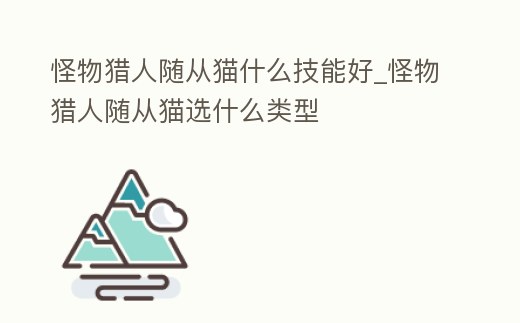 怪物獵人隨從貓什么技能好_怪物獵人隨從貓選什么類型