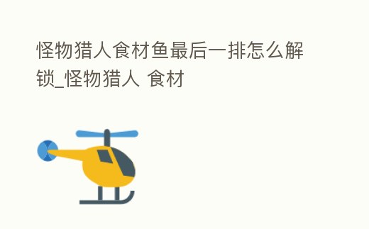 怪物獵人食材魚最后一排怎么解鎖_怪物獵人 食材