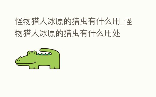 怪物獵人冰原的獵蟲有什么用_怪物獵人冰原的獵蟲有什么用處