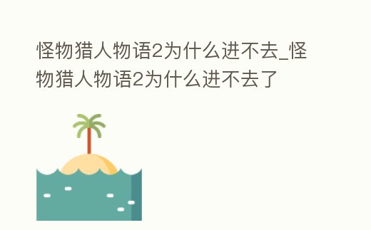 怪物獵人物語2為什么進不去_怪物獵人物語2為什么進不去了