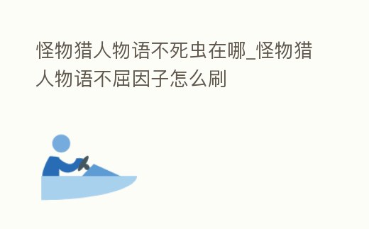 怪物獵人物語不死蟲在哪_怪物獵人物語不屈因子怎么刷